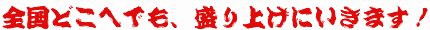 全国どこへでも、盛り上げにいきます！